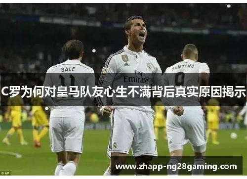 C罗为何对皇马队友心生不满背后真实原因揭示