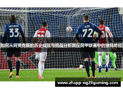 如何从阿贾克斯的历史成就与挑战分析其在荷甲联赛中的独特地位 如何从阿贾克斯的历史成就与挑战分析其在荷甲联赛中的独特地位