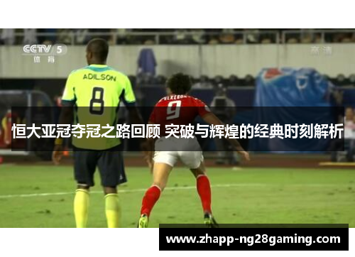 恒大亚冠夺冠之路回顾 突破与辉煌的经典时刻解析
