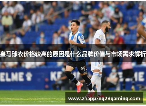 皇马球衣价格较高的原因是什么品牌价值与市场需求解析