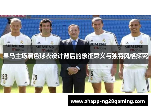 皇马主场黑色球衣设计背后的象征意义与独特风格探究