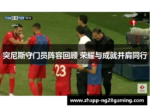 突尼斯守门员阵容回顾 荣耀与成就并肩同行 突尼斯守门员阵容回顾 荣耀与成就并肩同行