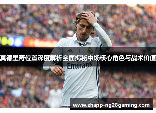 莫德里奇位置深度解析全面揭秘中场核心角色与战术价值