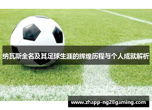 纳瓦斯全名及其足球生涯的辉煌历程与个人成就解析