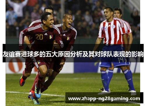 友谊赛进球多的五大原因分析及其对球队表现的影响