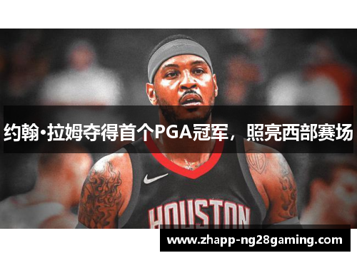 约翰·拉姆夺得首个PGA冠军，照亮西部赛场