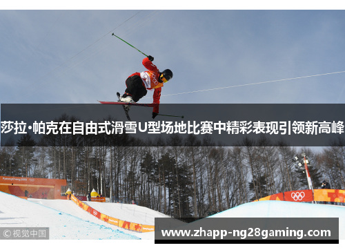 莎拉·帕克在自由式滑雪U型场地比赛中精彩表现引领新高峰