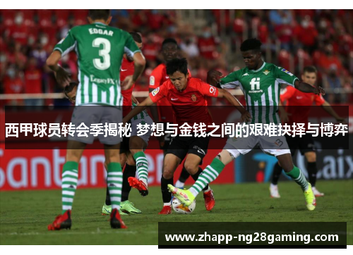 西甲球员转会季揭秘 梦想与金钱之间的艰难抉择与博弈