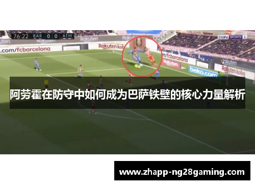 阿劳霍在防守中如何成为巴萨铁壁的核心力量解析