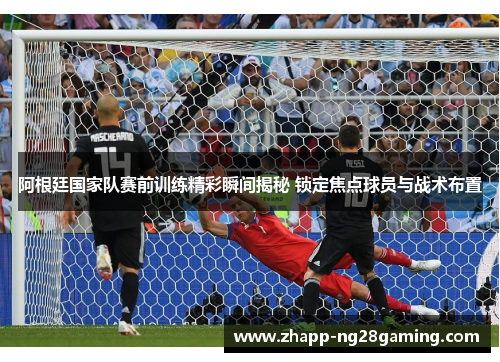 阿根廷国家队赛前训练精彩瞬间揭秘 锁定焦点球员与战术布置 阿根廷国家队赛前训练精彩瞬间揭秘 锁定焦点球员与战术布置