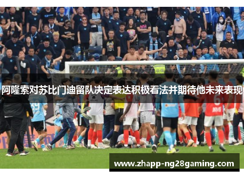 阿隆索对苏比门迪留队决定表达积极看法并期待他未来表现