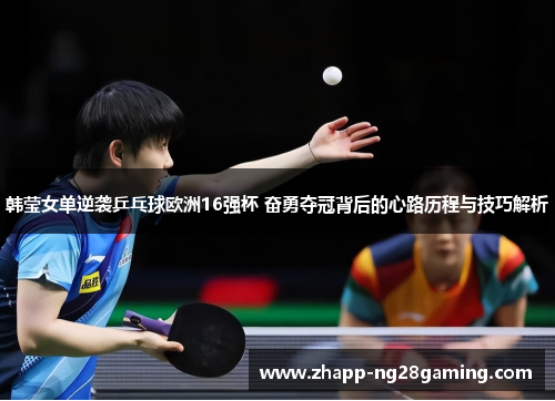 韩莹女单逆袭乒乓球欧洲16强杯 奋勇夺冠背后的心路历程与技巧解析