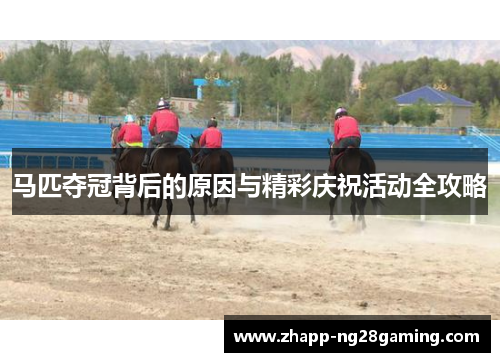 马匹夺冠背后的原因与精彩庆祝活动全攻略 马匹夺冠背后的原因与精彩庆祝活动全攻略