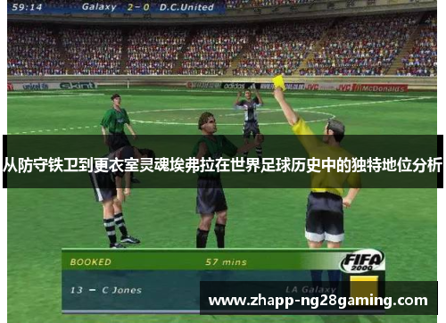 从防守铁卫到更衣室灵魂埃弗拉在世界足球历史中的独特地位分析 从防守铁卫到更衣室灵魂埃弗拉在世界足球历史中的独特地位分析