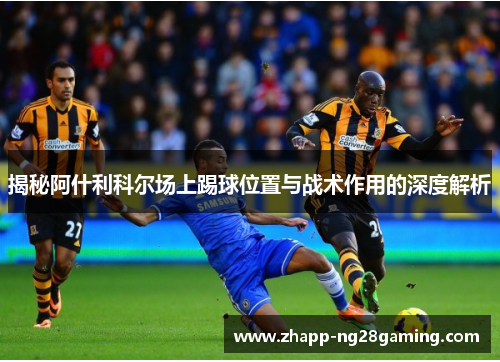 揭秘阿什利科尔场上踢球位置与战术作用的深度解析