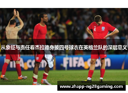 从象征与责任看杰拉德身披四号球衣在英格兰队的深层意义