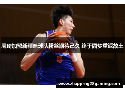 周琦加盟新疆篮球队粉丝期待已久 终于圆梦重返故土