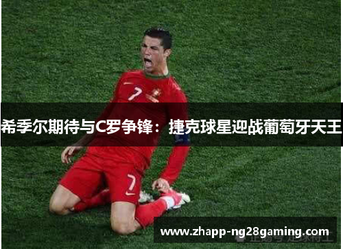 希季尔期待与C罗争锋:捷克球星迎战葡萄牙天王 希季尔期待与C罗争锋:捷克球星迎战葡萄牙天王