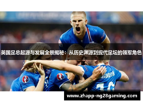 英国足总起源与发展全景揭秘：从历史渊源到现代足坛的领军角色