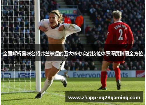 全面解析曼联名将弗兰掌握的五大核心实战技能体系深度指南全方位