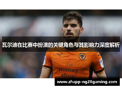 瓦尔迪在比赛中扮演的关键角色与其影响力深度解析