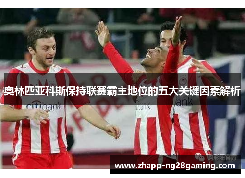 奥林匹亚科斯保持联赛霸主地位的五大关键因素解析 奥林匹亚科斯保持联赛霸主地位的五大关键因素解析