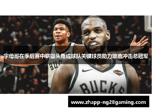 字母哥在季后赛中崭露头角成球队关键球员助力雄鹿冲击总冠军 字母哥在季后赛中崭露头角成球队关键球员助力雄鹿冲击总冠军