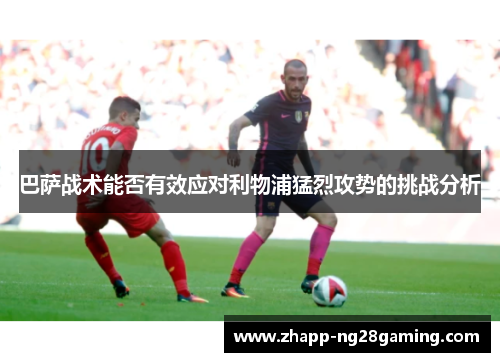 巴萨战术能否有效应对利物浦猛烈攻势的挑战分析