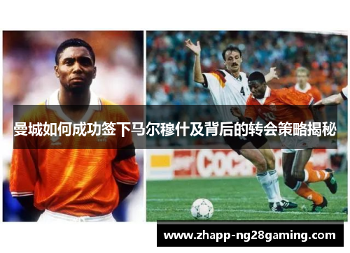 曼城如何成功签下马尔穆什及背后的转会策略揭秘