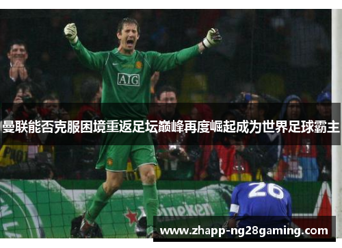 曼联能否克服困境重返足坛巅峰再度崛起成为世界足球霸主