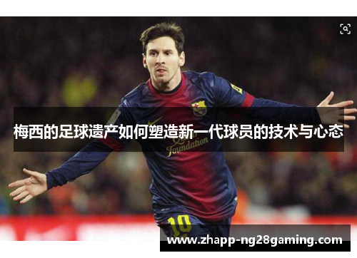 梅西的足球遗产如何塑造新一代球员的技术与心态