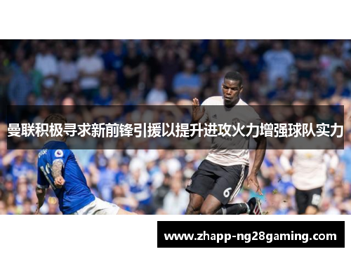 曼联积极寻求新前锋引援以提升进攻火力增强球队实力