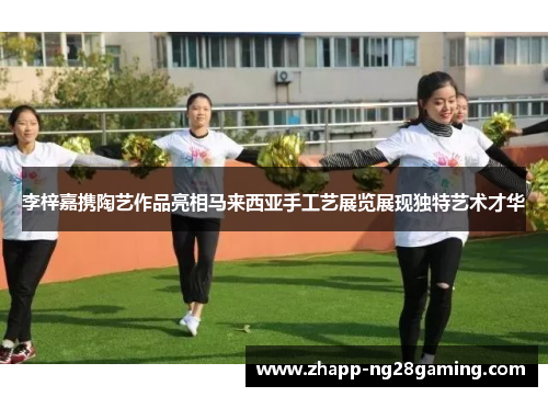 李梓嘉携陶艺作品亮相马来西亚手工艺展览展现独特艺术才华